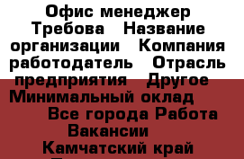 Офис-менеджер Требова › Название организации ­ Компания-работодатель › Отрасль предприятия ­ Другое › Минимальный оклад ­ 18 000 - Все города Работа » Вакансии   . Камчатский край,Петропавловск-Камчатский г.